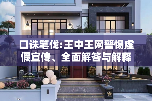 口诛笔伐:王中王网警惕虚假宣传、全面解答与解释