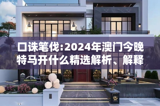口诛笔伐:2024年澳门今晚特马开什么精选解析、解释与落实