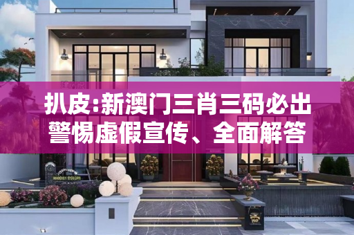 扒皮:新澳门三肖三码必出警惕虚假宣传、全面解答