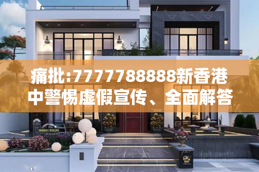 痛批:7777788888新香港中警惕虚假宣传、全面解答与解释