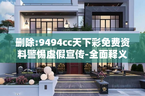 删除:9494cc天下彩免费资料警惕虚假宣传-全面释义