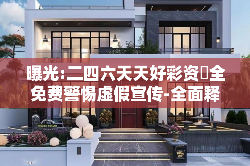 曝光:二四六天天好彩资枓全免费警惕虚假宣传-全面释义