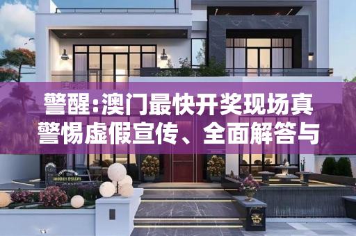 警醒:澳门最快开奖现场真警惕虚假宣传、全面解答与解释