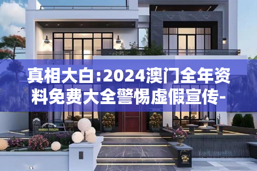 真相大白:2024澳门全年资料免费大全警惕虚假宣传-全面释义