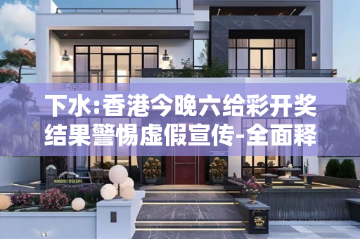 下水:香港今晚六给彩开奖结果警惕虚假宣传-全面释义、解释与落实