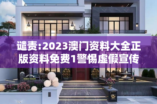谴责:2023澳门资料大全正版资料免费1警惕虚假宣传-全面释义