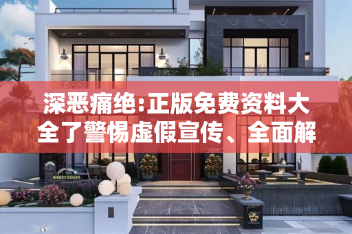 深恶痛绝:正版免费资料大全了警惕虚假宣传、全面解答与解释