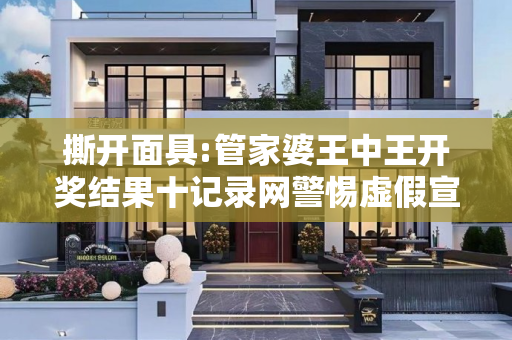 撕开面具:管家婆王中王开奖结果十记录网警惕虚假宣传-全面释义、解释与落实