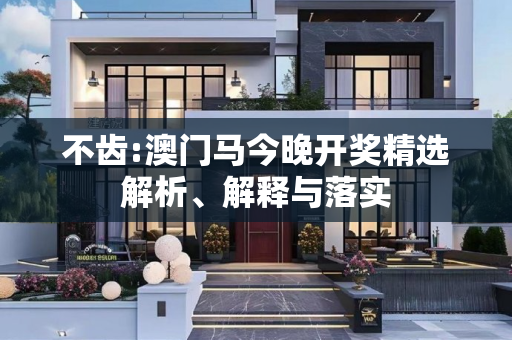 不齿:澳门马今晚开奖精选解析、解释与落实