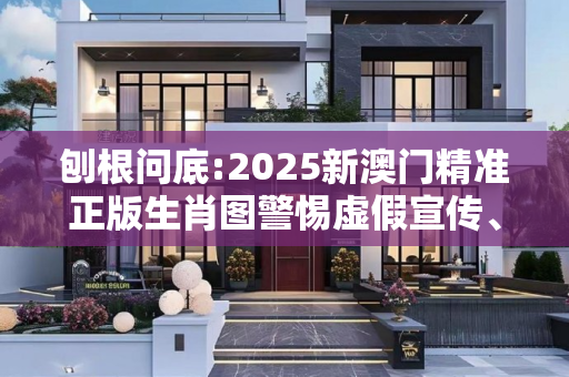 刨根问底:2025新澳门精准正版生肖图警惕虚假宣传、全面解答