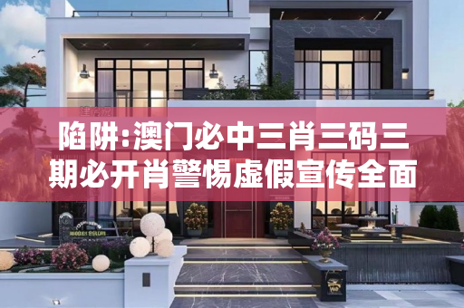 陷阱:澳门必中三肖三码三期必开肖警惕虚假宣传全面释义