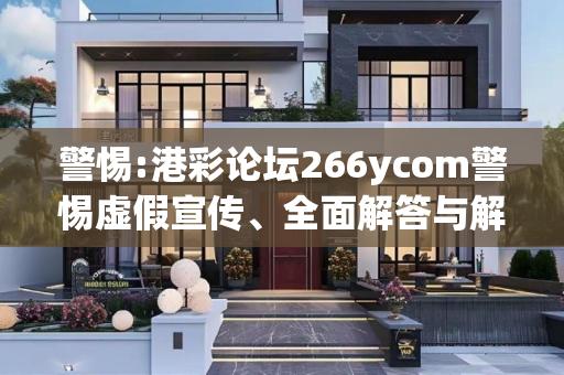 警惕:港彩论坛266ycom警惕虚假宣传、全面解答与解释