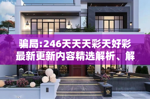 骗局:246天天天彩天好彩最新更新内容精选解析、解释与落实
