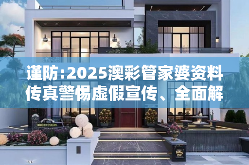 谨防:2025澳彩管家婆资料传真警惕虚假宣传、全面解答