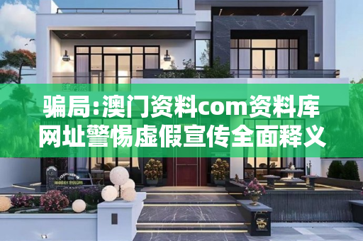 骗局:澳门资料com资料库网址警惕虚假宣传全面释义