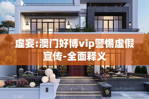 虚妄:澳门好博vip警惕虚假宣传-全面释义