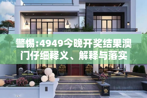 警惕:4949今晚开奖结果澳门仔细释义、解释与落实