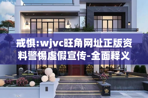 戒惧:wjvc旺角网址正版资料警惕虚假宣传-全面释义、解释与落实