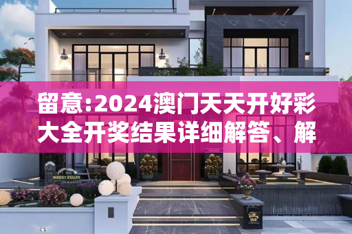 留意:2024澳门天天开好彩大全开奖结果详细解答、解释与落实