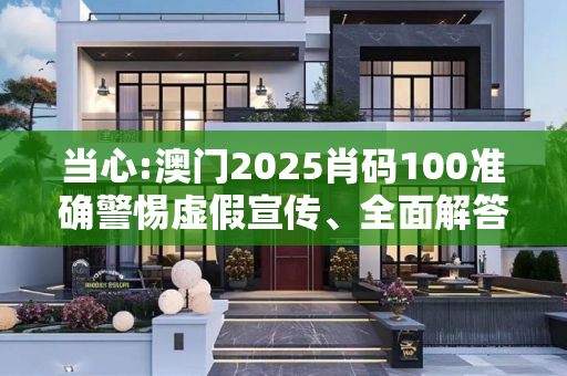 当心:澳门2025肖码100准确警惕虚假宣传、全面解答
