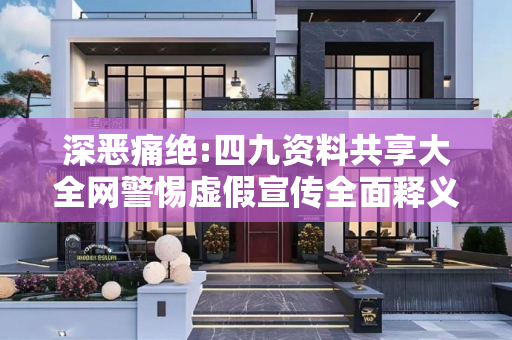 深恶痛绝:四九资料共享大全网警惕虚假宣传全面释义