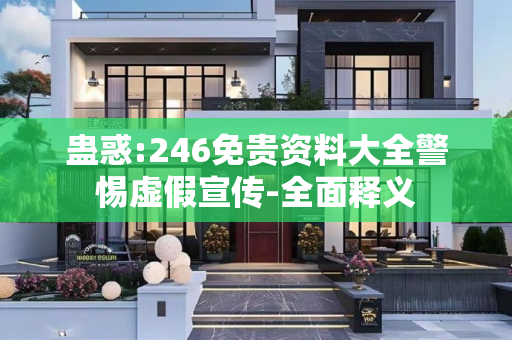 蛊惑:246免贵资料大全警惕虚假宣传-全面释义