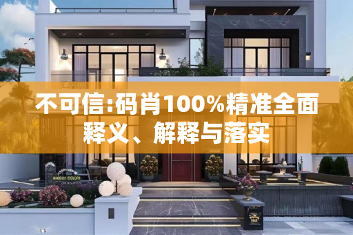 不可信:码肖100%精准全面释义、解释与落实