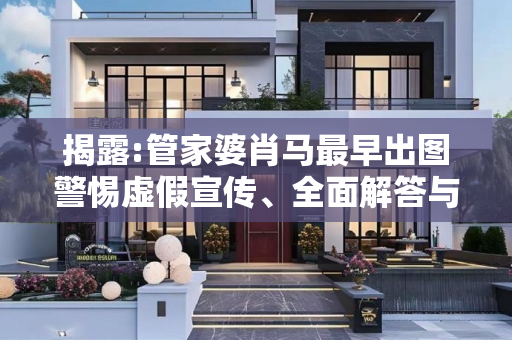 揭露:管家婆肖马最早出图警惕虚假宣传、全面解答与解释