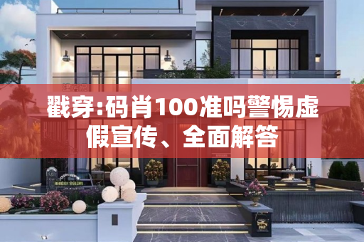 戳穿:码肖100准吗警惕虚假宣传、全面解答