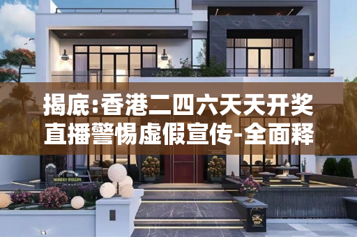 揭底:香港二四六天天开奖直播警惕虚假宣传-全面释义、解释与落实