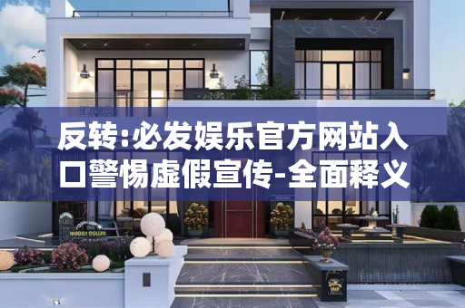 反转:必发娱乐官方网站入口警惕虚假宣传-全面释义