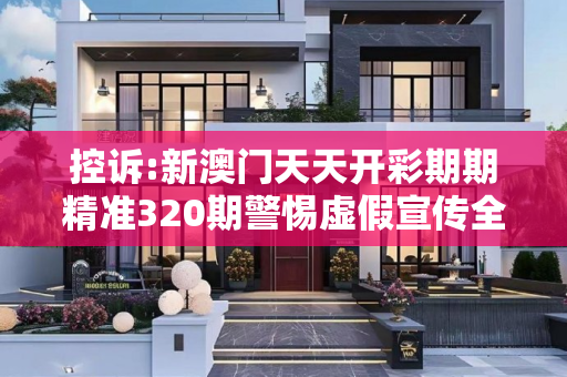 控诉:新澳门天天开彩期期精准320期警惕虚假宣传全面释义