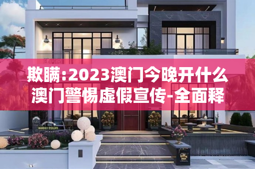欺瞒:2023澳门今晚开什么澳门警惕虚假宣传-全面释义