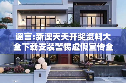 谣言:新澳天天开奖资料大全下载安装警惕虚假宣传全面释义