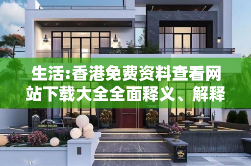 生活:香港免费资料查看网站下载大全全面释义、解释与落实
