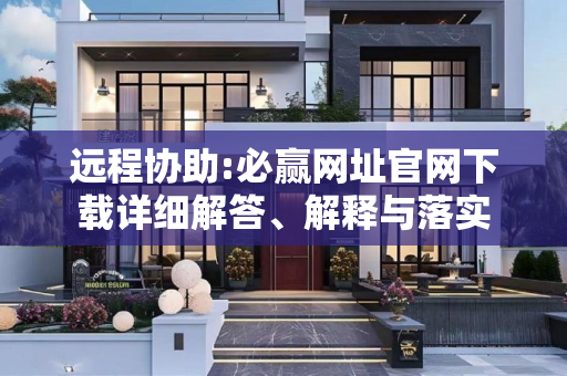 远程协助:必赢网址官网下载详细解答、解释与落实