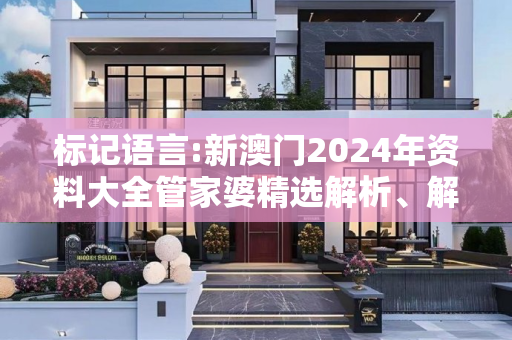 标记语言:新澳门2024年资料大全管家婆精选解析、解释与落实