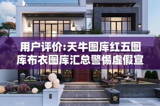 用户评价:天牛图库红五图库布衣图库汇总警惕虚假宣传、全面解答与解释