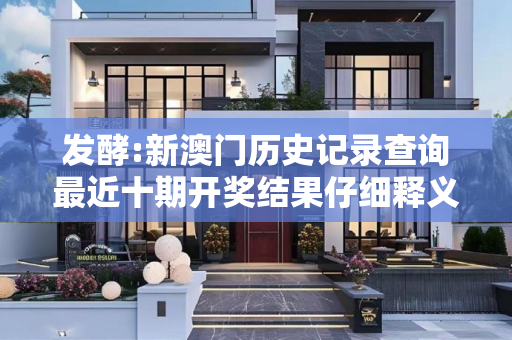 发酵:新澳门历史记录查询最近十期开奖结果仔细释义、解释与落实