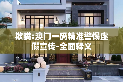 欺瞒:澳门一码精准警惕虚假宣传-全面释义