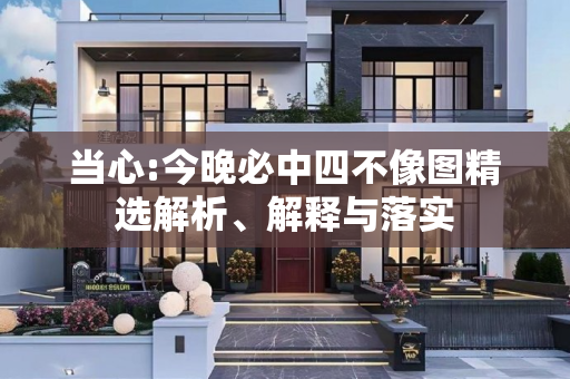 当心:今晚必中四不像图精选解析、解释与落实