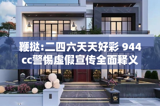 鞭挞:二四六天天好彩 944cc警惕虚假宣传全面释义
