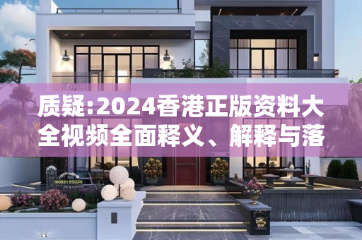质疑:2024香港正版资料大全视频全面释义、解释与落实