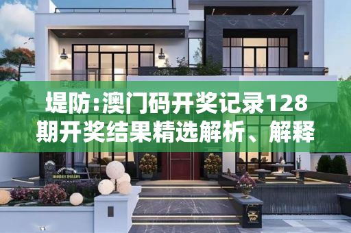堤防:澳门码开奖记录128期开奖结果精选解析、解释与落实