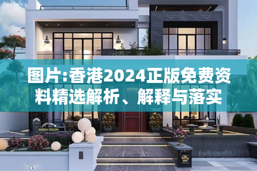 图片:香港2024正版免费资料精选解析、解释与落实