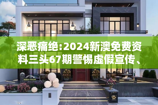 深恶痛绝:2024新澳免费资料三头67期警惕虚假宣传、全面解答与解释