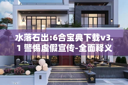 水落石出:6合宝典下载v3.1 警惕虚假宣传-全面释义、解释与落实