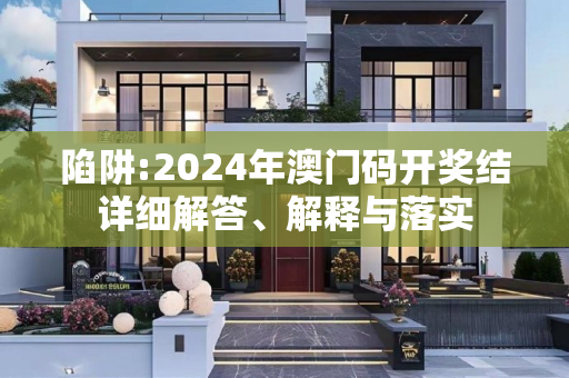 陷阱:2024年澳门码开奖结详细解答、解释与落实