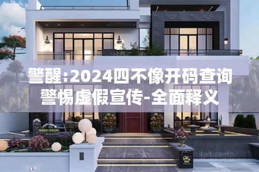 警醒:2024四不像开码查询警惕虚假宣传-全面释义