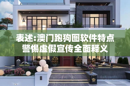 表述:澳门跑狗图软件特点警惕虚假宣传全面释义